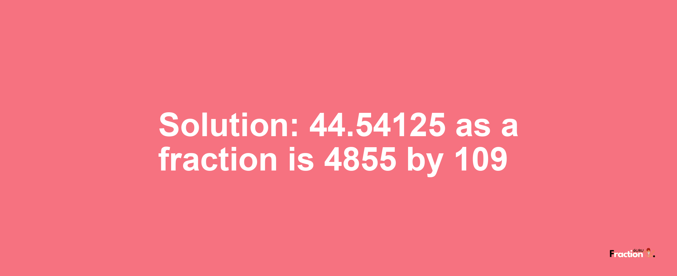 Solution:44.54125 as a fraction is 4855/109